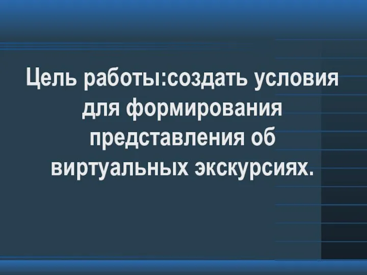 Цель работы:создать условия для формирования представления об виртуальных экскурсиях.