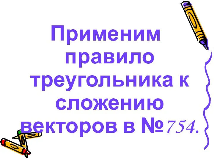 Применим правило треугольника к сложению векторов в №754.