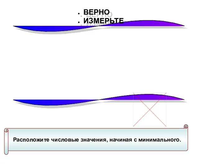 ВЕРНО ИЗМЕРЬТЕ Расположите числовые значения, начиная с минимального.