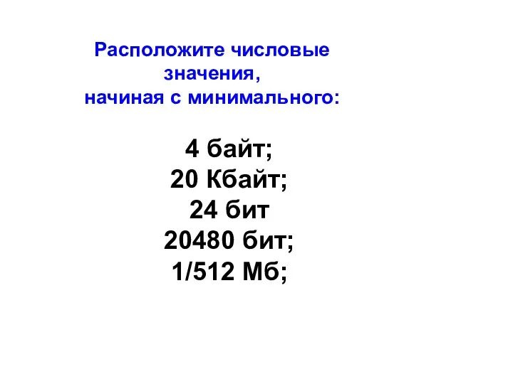 Расположите числовые значения, начиная с минимального: 4 байт; 20 Кбайт; 24 бит 20480 бит; 1/512 Мб;