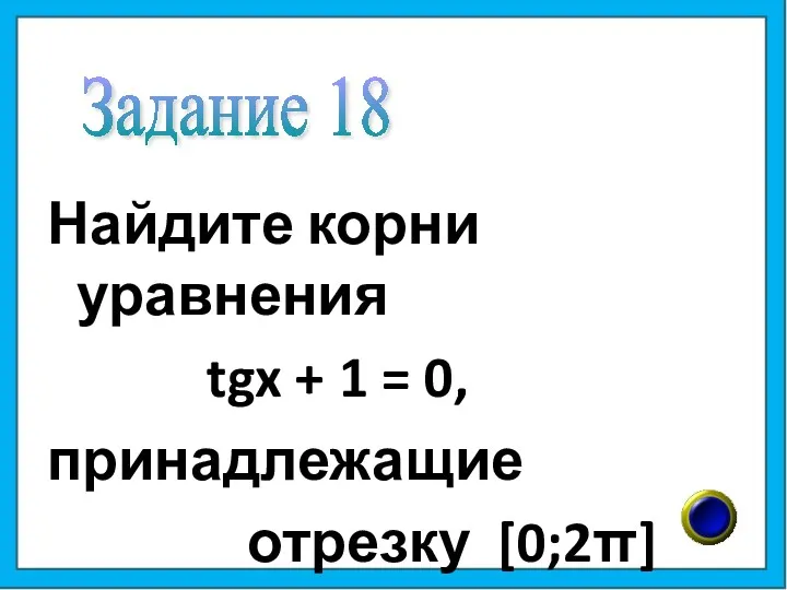 Найдите корни уравнения tgx + 1 = 0, принадлежащие отрезку [0;2π] Задание 18