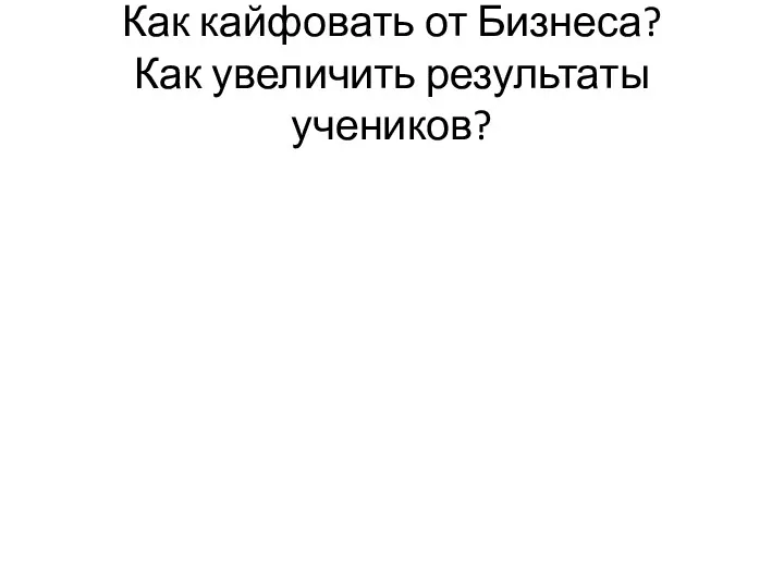 Как кайфовать от Бизнеса? Как увеличить результаты учеников?