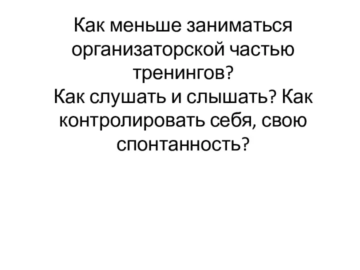 Как меньше заниматься организаторской частью тренингов? Как слушать и слышать? Как контролировать себя, свою спонтанность?