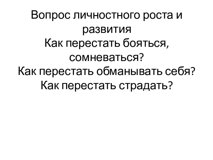 Вопрос личностного роста и развития Как перестать бояться, сомневаться? Как перестать обманывать себя? Как перестать страдать?