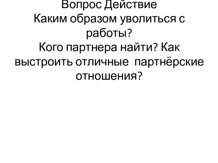 Вопрос Действие Каким образом уволиться с работы? Кого партнера найти? Как выстроить отличные партнёрские отношения?