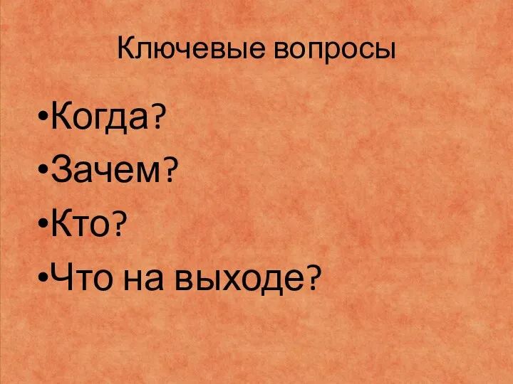 Ключевые вопросы Когда? Зачем? Кто? Что на выходе?