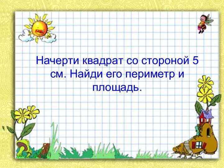 Начерти квадрат со стороной 5 см. Найди его периметр и площадь.