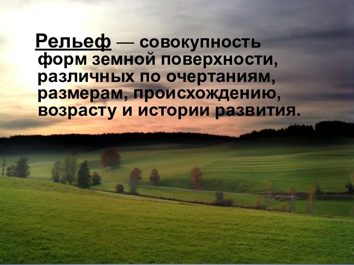 Рельеф — совокупность форм земной поверхности, различных по очертаниям, размерам, происхождению, возрасту и истории развития.