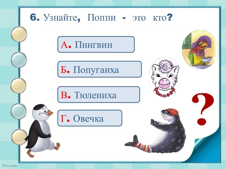 6. Узнайте, Поппи - это кто? А. Пингвин Б. Попугаиха В. Тюлениха Г. Овечка