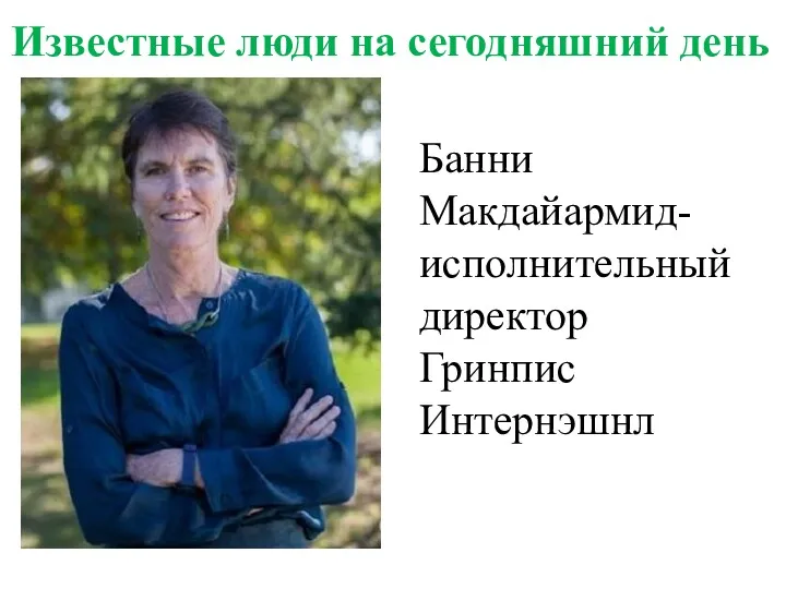 Известные люди на сегодняшний день Банни Макдайармид- исполнительный директор Гринпис Интернэшнл