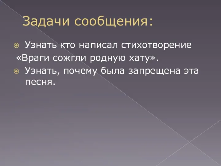 Задачи сообщения: Узнать кто написал стихотворение «Враги сожгли родную хату». Узнать, почему была запрещена эта песня.