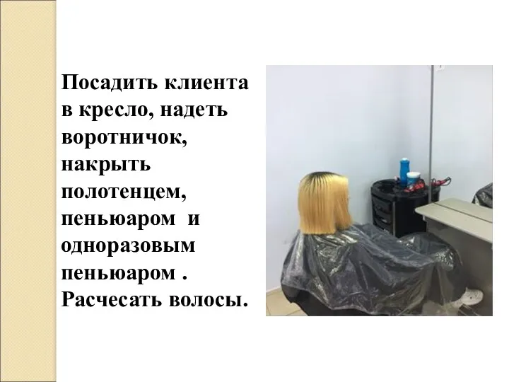 Посадить клиента в кресло, надеть воротничок, накрыть полотенцем, пеньюаром и одноразовым пеньюаром . Расчесать волосы.