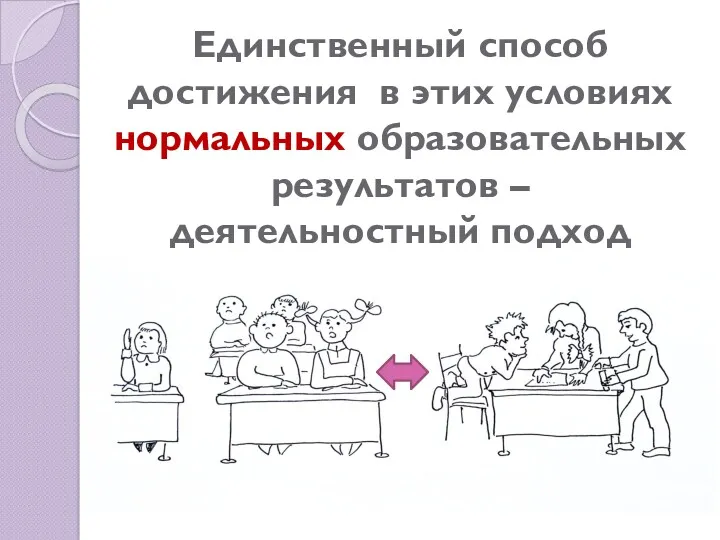 Единственный способ достижения в этих условиях нормальных образовательных результатов – деятельностный подход