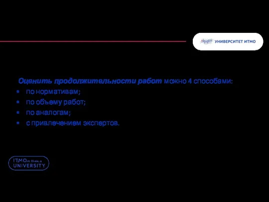 Оценить продолжительности работ можно 4 способами: по нормативам; по объему работ; по аналогам; с привлечением экспертов.