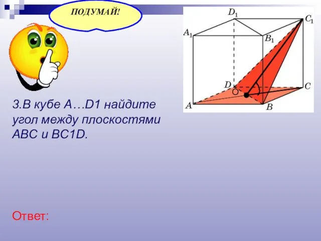 3.В кубе A…D1 найдите угол между плоскостями ABC и BC1D. Ответ: О