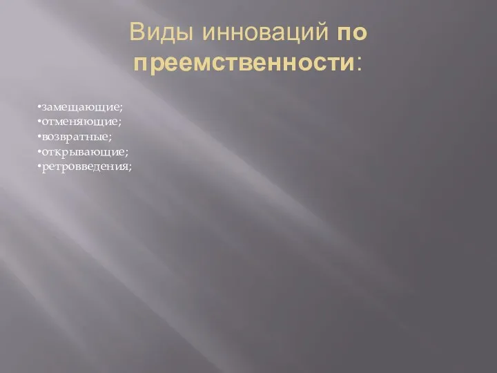 Виды инноваций по преемственности: замещающие; отменяющие; возвратные; открывающие; ретровведения;