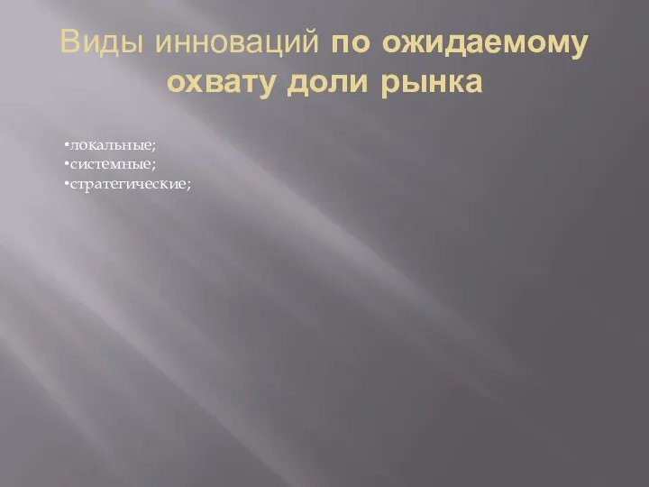 Виды инноваций по ожидаемому охвату доли рынка локальные; системные; стратегические;