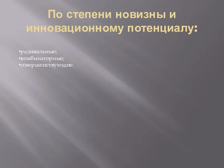 По степени новизны и инновационному потенциалу: радикальные; комбинаторные; совершенствующие.