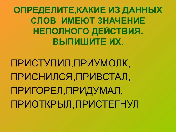 ОПРЕДЕЛИТЕ,КАКИЕ ИЗ ДАННЫХ СЛОВ ИМЕЮТ ЗНАЧЕНИЕ НЕПОЛНОГО ДЕЙСТВИЯ. ВЫПИШИТЕ ИХ. ПРИСТУПИЛ,ПРИУМОЛК, ПРИСНИЛСЯ,ПРИВСТАЛ, ПРИГОРЕЛ,ПРИДУМАЛ, ПРИОТКРЫЛ,ПРИСТЕГНУЛ