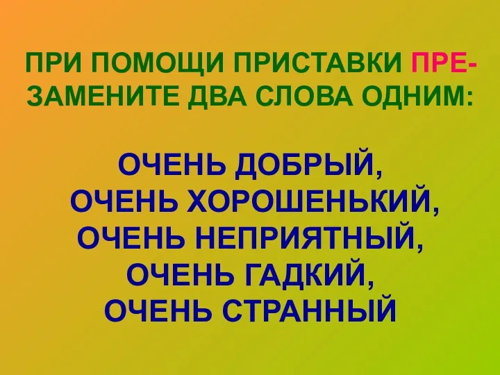 ПРИ ПОМОЩИ ПРИСТАВКИ ПРЕ- ЗАМЕНИТЕ ДВА СЛОВА ОДНИМ: ОЧЕНЬ ДОБРЫЙ,