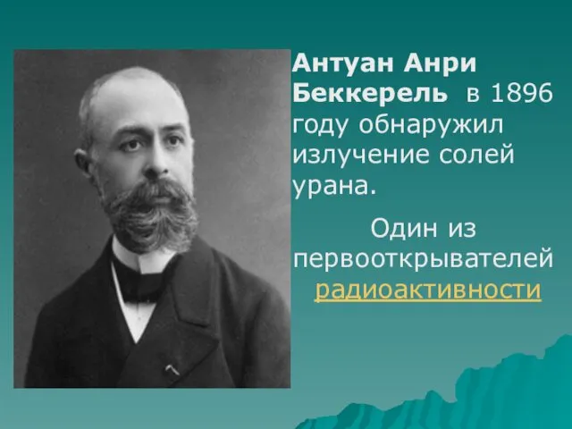 Антуан Анри Беккерель в 1896 году обнаружил излучение солей урана. Один из первооткрывателей радиоактивности