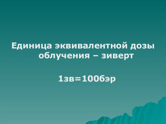 Единица эквивалентной дозы облучения – зиверт 1зв=100бэр