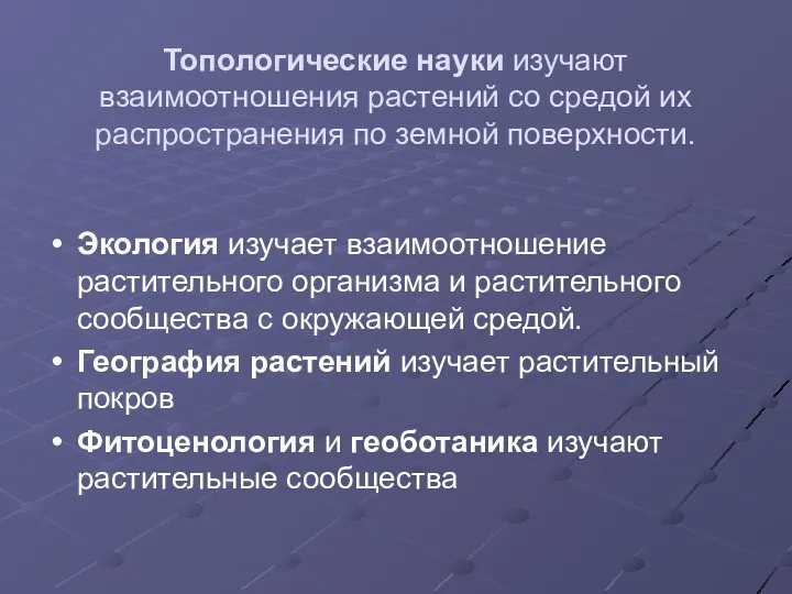 Топологические науки изучают взаимоотношения растений со средой их распространения по земной поверхности. Экология