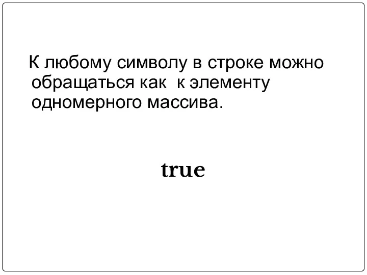 К любому символу в строке можно обращаться как к элементу одномерного массива. true