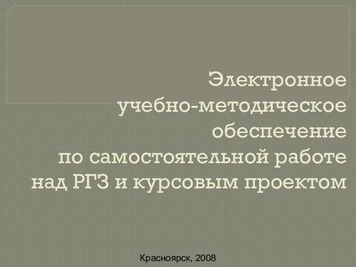 Электронное учебно-методическое обеспечение по самостоятельной работе над РГЗ и курсовым проектом Красноярск, 2008