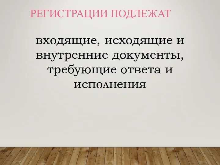 РЕГИСТРАЦИИ ПОДЛЕЖАТ входящие, исходящие и внутренние документы, требующие ответа и исполнения