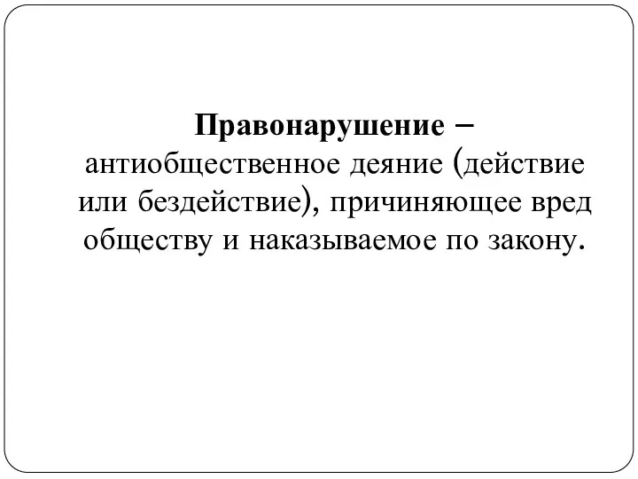 Правонарушение – антиобщественное деяние (действие или бездействие), причиняющее вред обществу и наказываемое по закону.