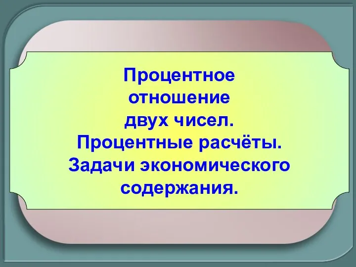 Процентное отношение двух чисел. Процентные расчёты. Задачи экономического содержания.