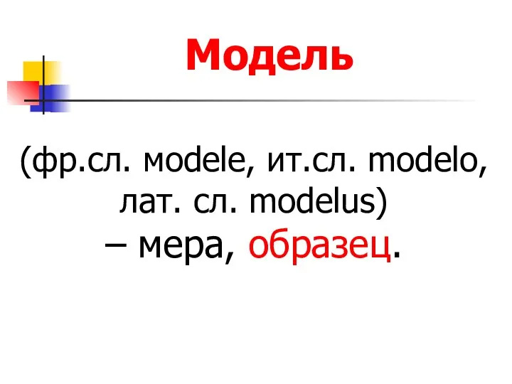 (фр.сл. мodele, ит.сл. modelo, лат. сл. modelus) – мера, образец. Модель