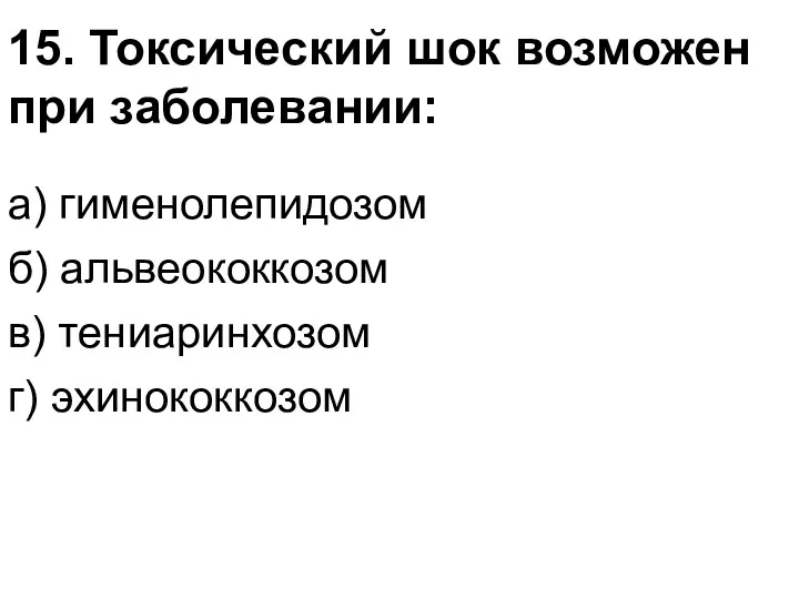 15. Токсический шок возможен при заболевании: а) гименолепидозом б) альвеококкозом в) тениаринхозом г) эхинококкозом