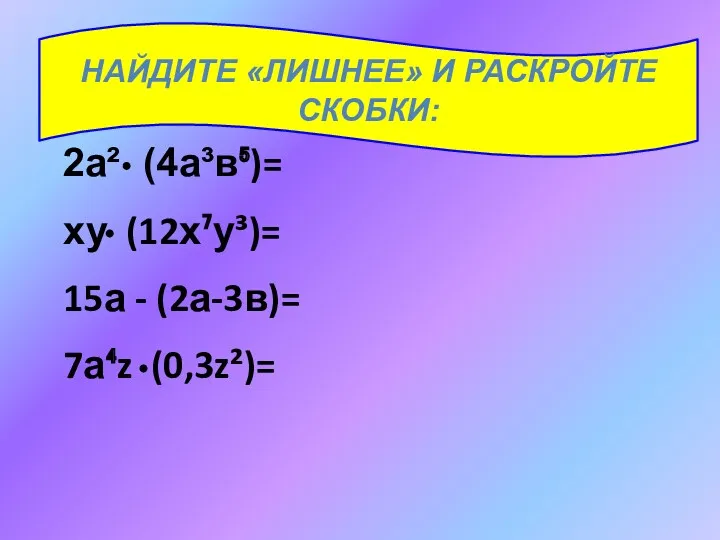 НАЙДИТЕ «ЛИШНЕЕ» И РАСКРОЙТЕ СКОБКИ: 2а² (4а³в⁵)= ху (12х⁷у³)= 15а - (2а-3в)= 7а⁴z (0,3z²)=