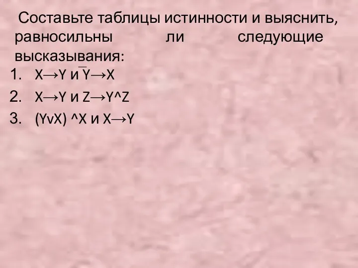 Составьте таблицы истинности и выяснить, равносильны ли следующие высказывания: X→Y