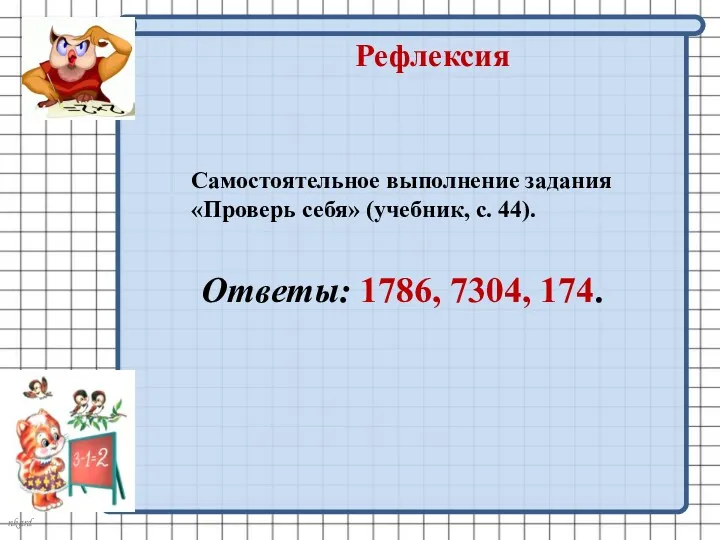 Рефлексия Самостоятельное выполнение задания «Проверь себя» (учебник, с. 44). Ответы: 1786, 7304, 174.