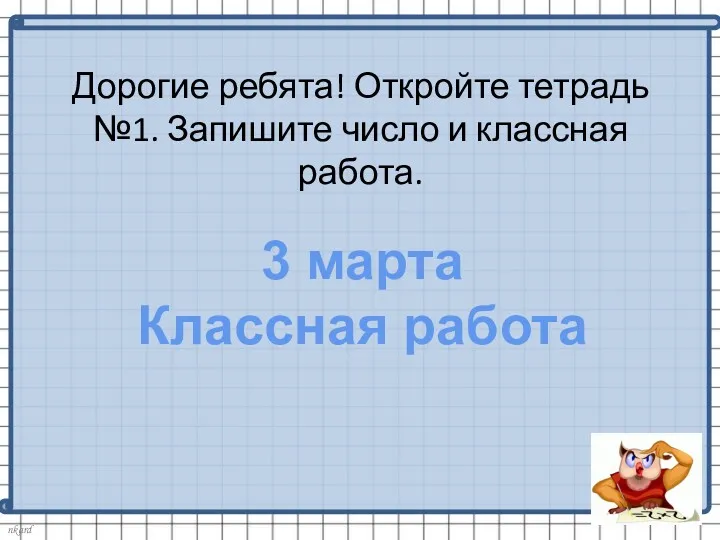 Дорогие ребята! Откройте тетрадь №1. Запишите число и классная работа. 3 марта Классная работа