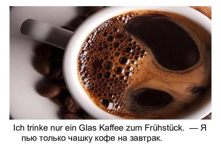 Ich trinke nur ein Glas Kaffee zum Frühstück. — Я пью только чашку кофе на завтрак.