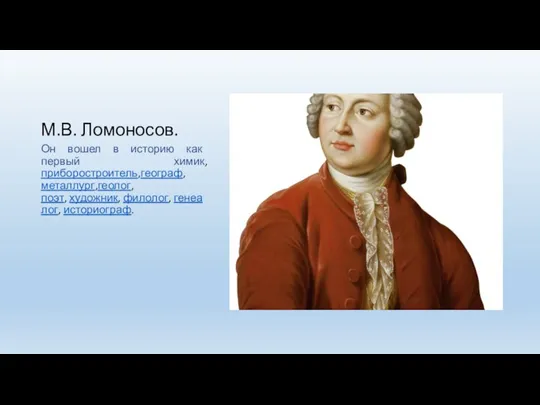 М.В. Ломоносов. Он вошел в историю как первый химик,приборостроитель,географ,металлург,геолог,поэт, художник, филолог, генеалог, историограф.