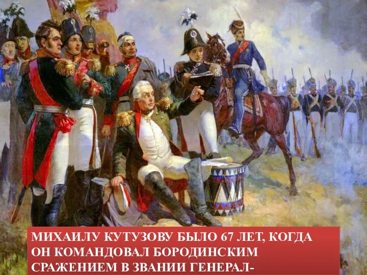 МИХАИЛУ КУТУЗОВУ БЫЛО 67 ЛЕТ, КОГДА ОН КОМАНДОВАЛ БОРОДИНСКИМ СРАЖЕНИЕМ В ЗВАНИИ ГЕНЕРАЛ-ФЕЛЬДМАРШАЛ.