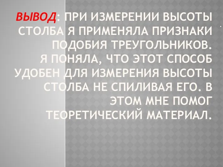 ВЫВОД: ПРИ ИЗМЕРЕНИИ ВЫСОТЫ СТОЛБА Я ПРИМЕНЯЛА ПРИЗНАКИ ПОДОБИЯ ТРЕУГОЛЬНИКОВ.