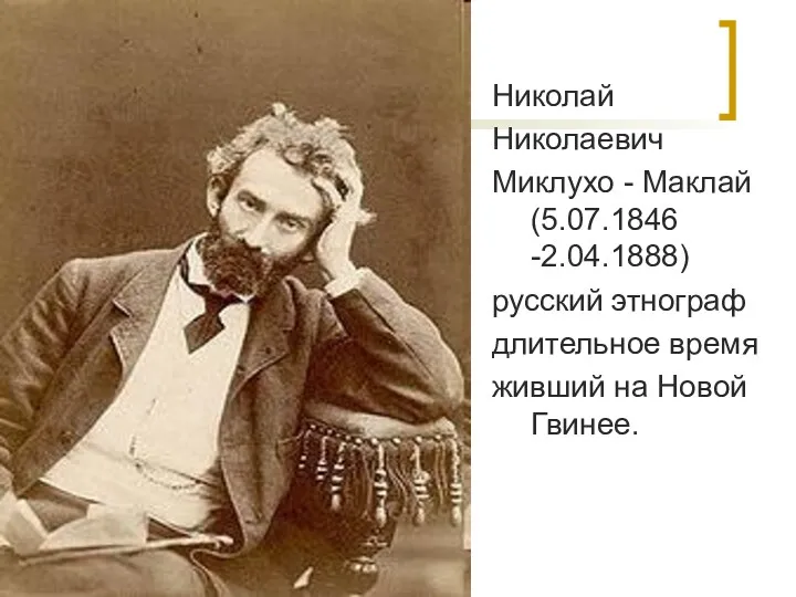 Николай Николаевич Миклухо - Маклай (5.07.1846 -2.04.1888) русский этнограф длительное время живший на Новой Гвинее.