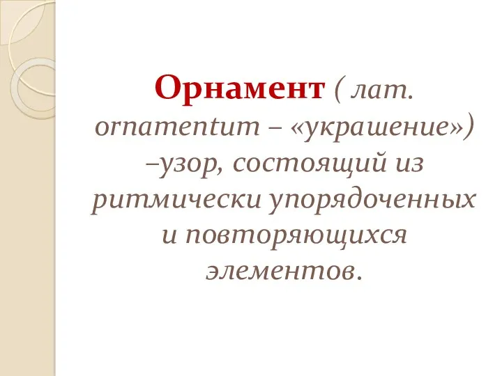 Орнамент ( лат. ornamentum – «украшение») –узор, состоящий из ритмически упорядоченных и повторяющихся элементов.