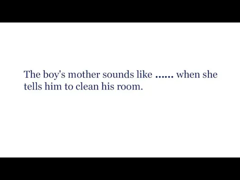 The boy's mother sounds like …… when she tells him to clean his room.