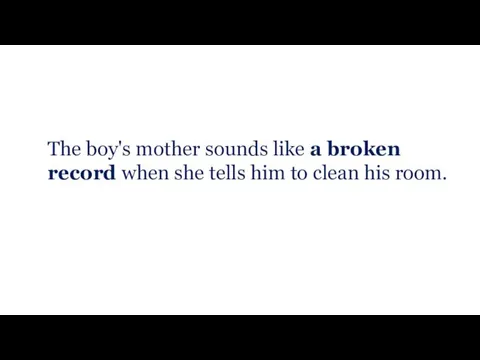 The boy's mother sounds like a broken record when she tells him to clean his room.