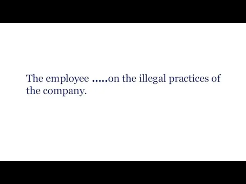 The employee …..on the illegal practices of the company.