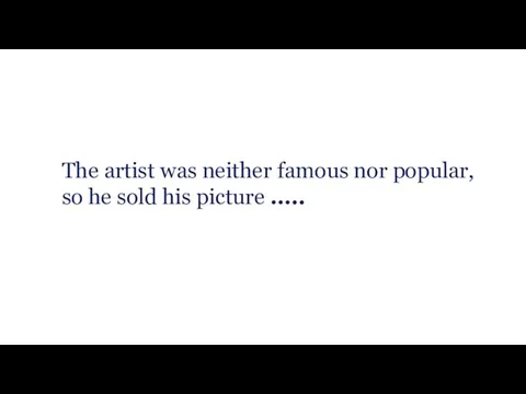 The artist was neither famous nor popular, so he sold his picture …..