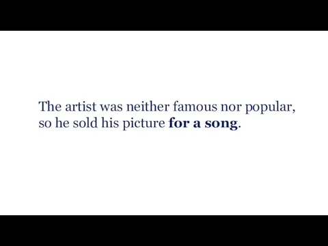The artist was neither famous nor popular, so he sold his picture for a song.