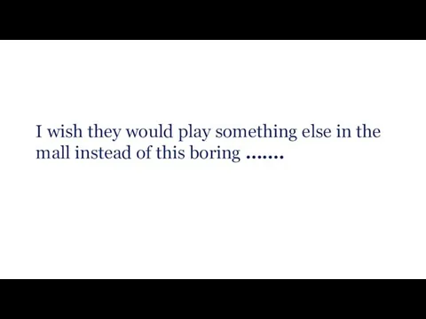 I wish they would play something else in the mall instead of this boring …….